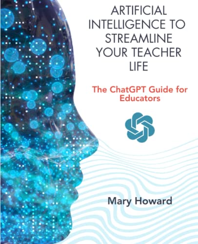 Artificial Intelligence To Streamline Your Teacher Life: The ChatGPT Guide