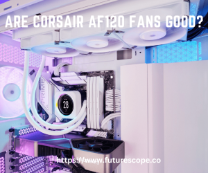 Are Corsair AF120 Fans Good?