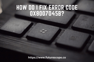 How Do I Fix Error Code 0X8007045B