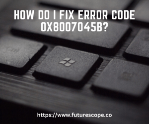How Do I Fix Error Code 0X8007045B?