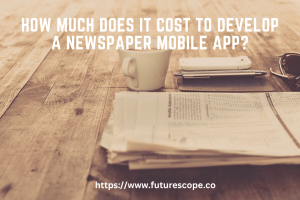 How Much Does It Cost To Develop A Newspaper Mobile App