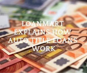 LoanMart Explains How Auto Title Loans Work